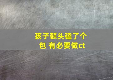 孩子额头磕了个包 有必要做ct